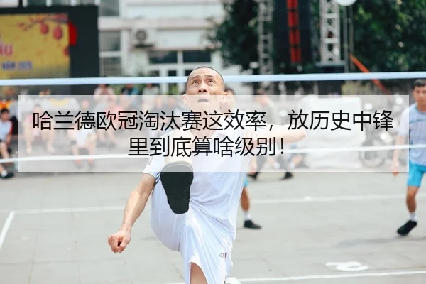 哈兰德欧冠淘汰赛这效率，放历史中锋里到底算啥级别！