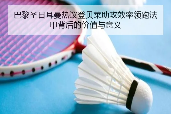 巴黎圣日耳曼热议登贝莱助攻效率领跑法甲背后的价值与意义