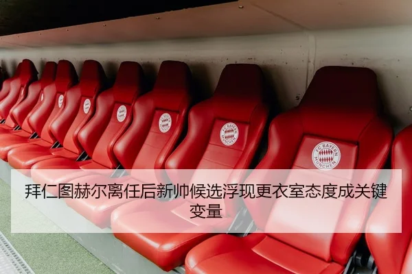 拜仁图赫尔离任后新帅候选浮现更衣室态度成关键变量