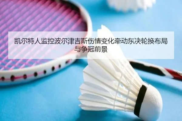 凯尔特人监控波尔津吉斯伤情变化牵动东决轮换布局与争冠前景