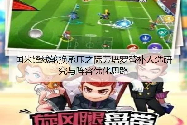 国米锋线轮换承压之际劳塔罗替补人选研究与阵容优化思路