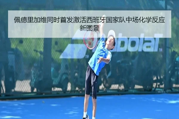 佩德里加维同时首发激活西班牙国家队中场化学反应新图景