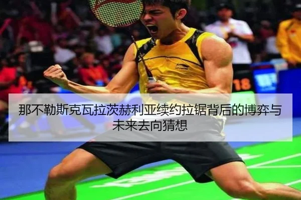 那不勒斯克瓦拉茨赫利亚续约拉锯背后的博弈与未来去向猜想