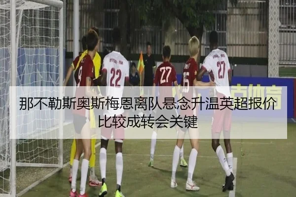那不勒斯奥斯梅恩离队悬念升温英超报价比较成转会关键