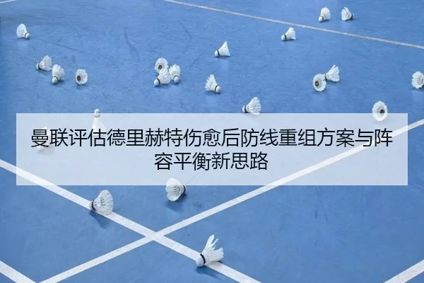 曼联评估德里赫特伤愈后防线重组方案与阵容平衡新思路