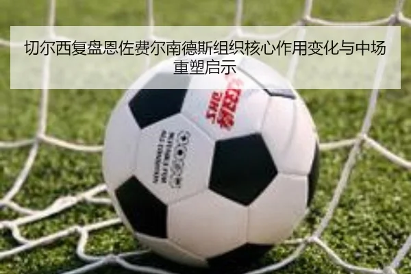 切尔西复盘恩佐费尔南德斯组织核心作用变化与中场重塑启示