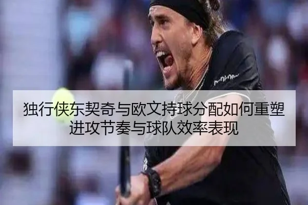 独行侠东契奇与欧文持球分配如何重塑进攻节奏与球队效率表现