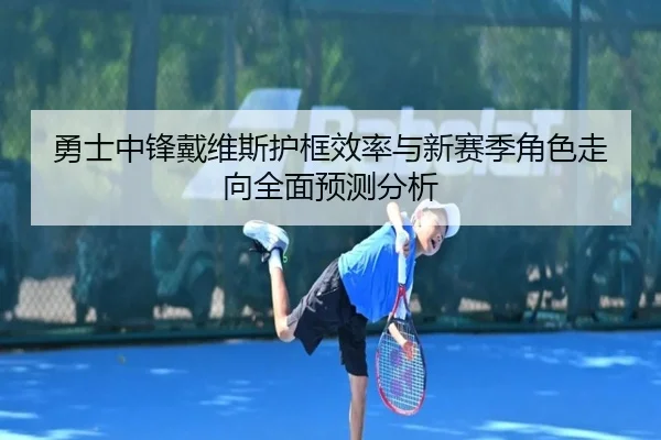 勇士中锋戴维斯护框效率与新赛季角色走向全面预测分析
