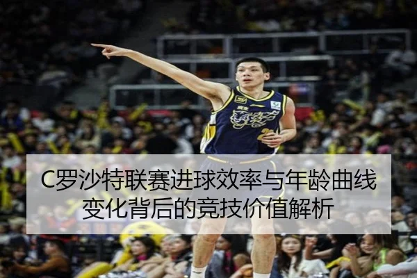 C罗沙特联赛进球效率与年龄曲线变化背后的竞技价值解析