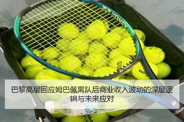 巴黎高层回应姆巴佩离队后商业收入波动的深层逻辑与未来应对