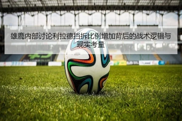 雄鹿内部讨论利拉德挡拆比例增加背后的战术逻辑与现实考量