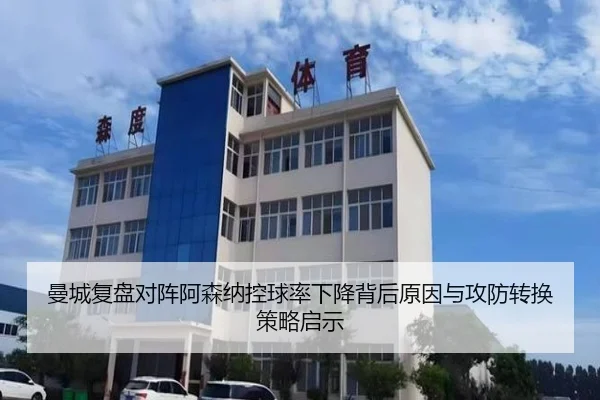 曼城复盘对阵阿森纳控球率下降背后原因与攻防转换策略启示