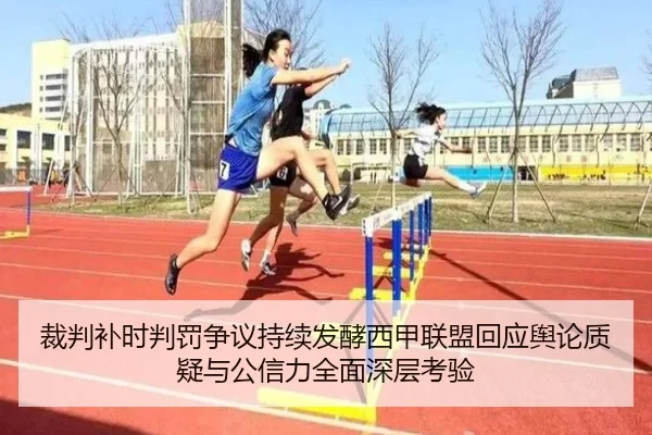 裁判补时判罚争议持续发酵西甲联盟回应舆论质疑与公信力全面深层考验