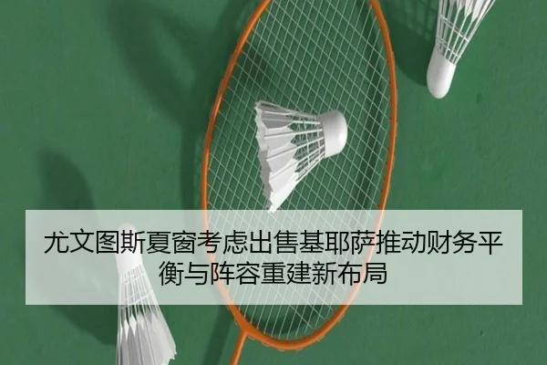 尤文图斯夏窗考虑出售基耶萨推动财务平衡与阵容重建新布局