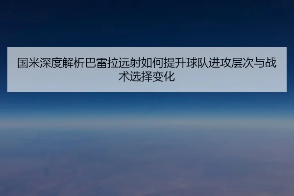 国米深度解析巴雷拉远射如何提升球队进攻层次与战术选择变化