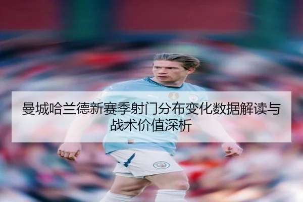 曼城哈兰德新赛季射门分布变化数据解读与战术价值深析