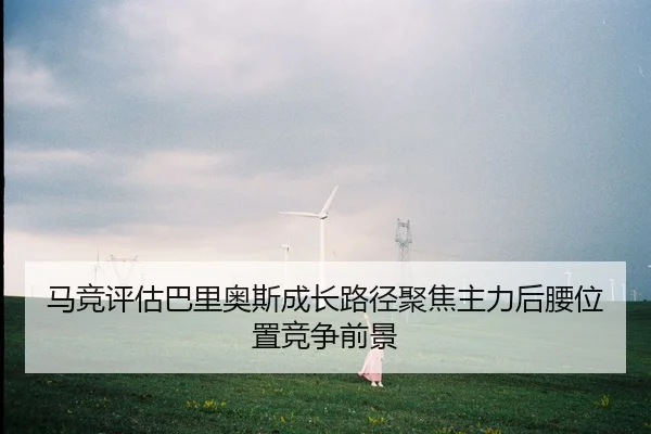 马竞评估巴里奥斯成长路径聚焦主力后腰位置竞争前景