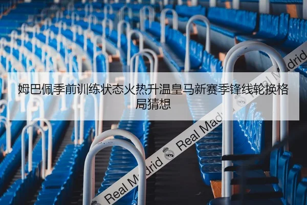 姆巴佩季前训练状态火热升温皇马新赛季锋线轮换格局猜想