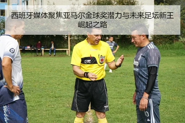 西班牙媒体聚焦亚马尔金球奖潜力与未来足坛新王崛起之路