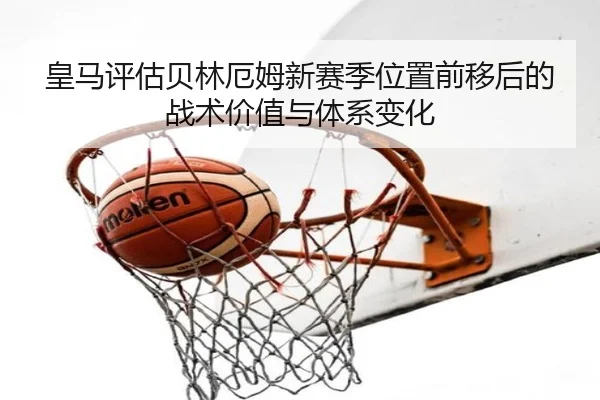 皇马评估贝林厄姆新赛季位置前移后的战术价值与体系变化