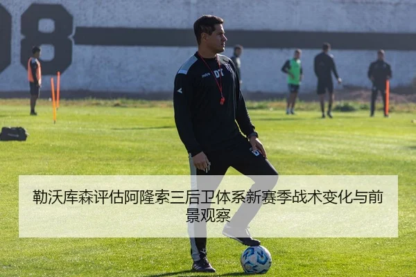 勒沃库森评估阿隆索三后卫体系新赛季战术变化与前景观察