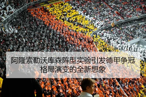 阿隆索勒沃库森阵型实验引发德甲争冠格局演变的全新想象