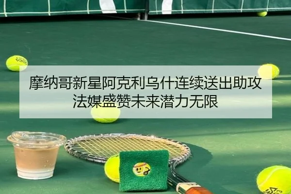 摩纳哥新星阿克利乌什连续送出助攻 法媒盛赞未来潜力无限