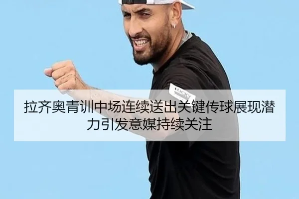 拉齐奥青训中场连续送出关键传球展现潜力引发意媒持续关注