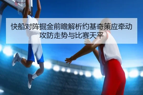 快船对阵掘金前瞻解析约基奇策应牵动攻防走势与比赛天平